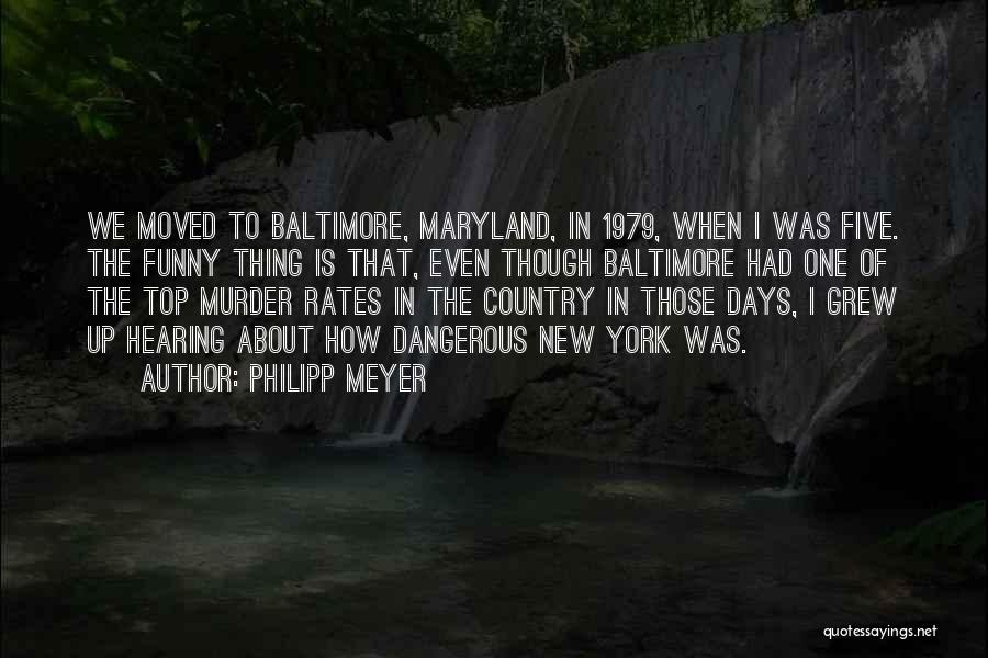 Philipp Meyer Quotes: We Moved To Baltimore, Maryland, In 1979, When I Was Five. The Funny Thing Is That, Even Though Baltimore Had