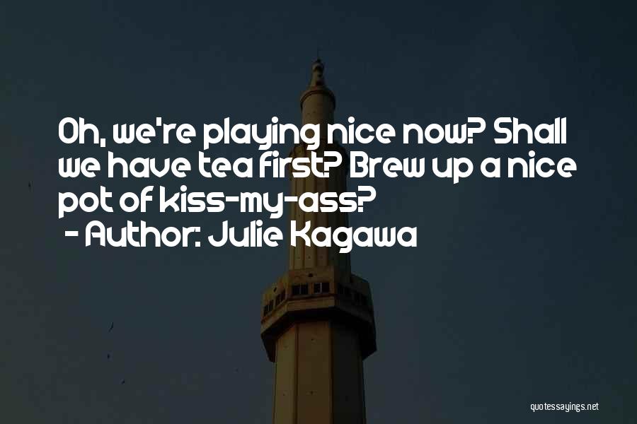 Julie Kagawa Quotes: Oh, We're Playing Nice Now? Shall We Have Tea First? Brew Up A Nice Pot Of Kiss-my-ass?