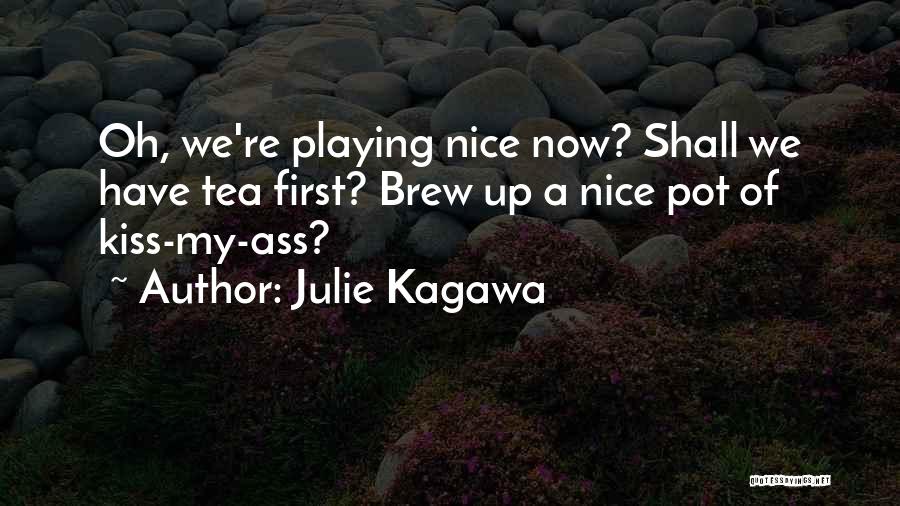 Julie Kagawa Quotes: Oh, We're Playing Nice Now? Shall We Have Tea First? Brew Up A Nice Pot Of Kiss-my-ass?
