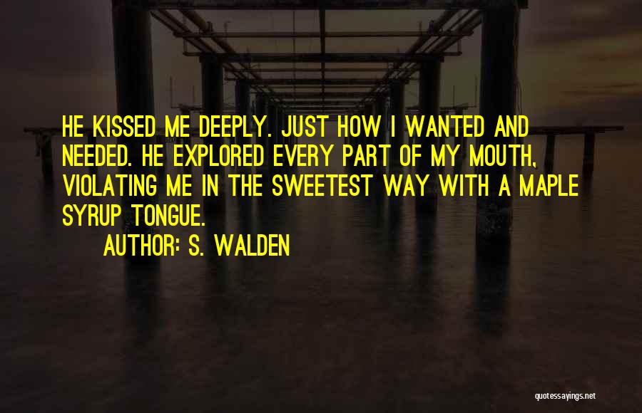 S. Walden Quotes: He Kissed Me Deeply. Just How I Wanted And Needed. He Explored Every Part Of My Mouth, Violating Me In