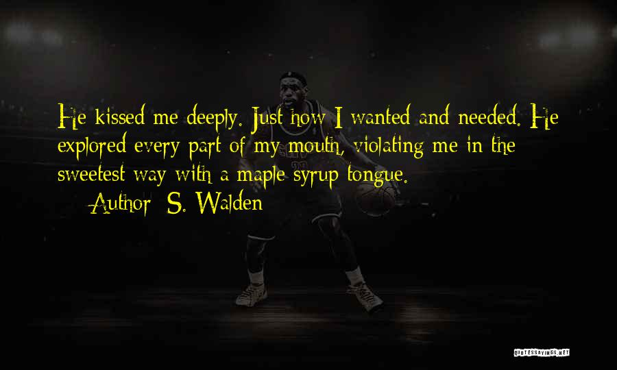 S. Walden Quotes: He Kissed Me Deeply. Just How I Wanted And Needed. He Explored Every Part Of My Mouth, Violating Me In