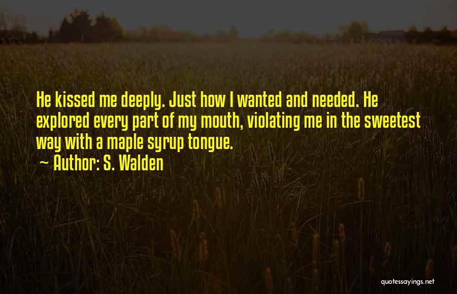 S. Walden Quotes: He Kissed Me Deeply. Just How I Wanted And Needed. He Explored Every Part Of My Mouth, Violating Me In