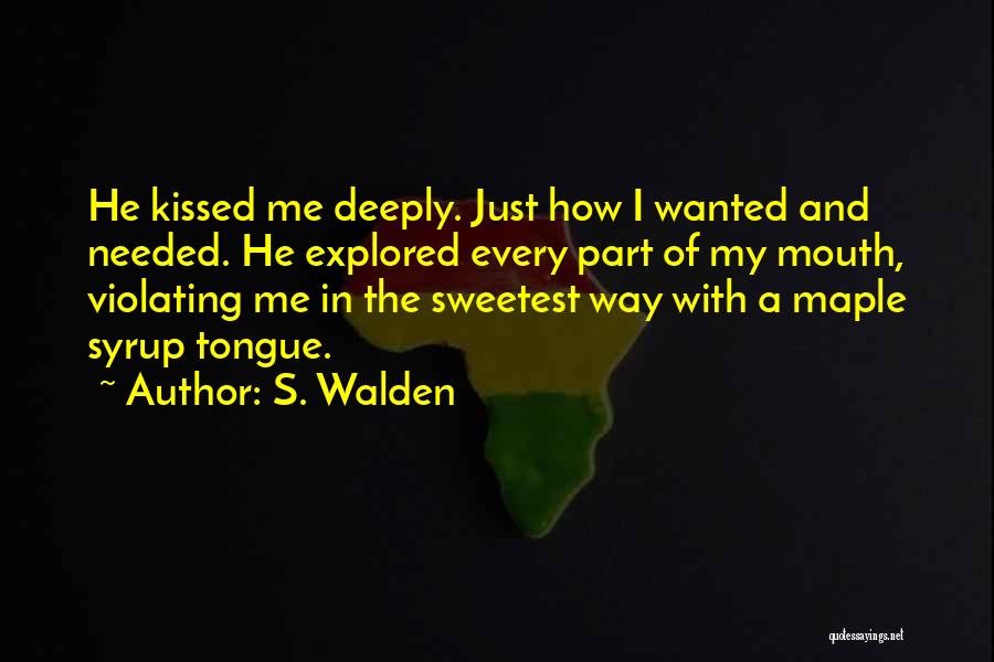 S. Walden Quotes: He Kissed Me Deeply. Just How I Wanted And Needed. He Explored Every Part Of My Mouth, Violating Me In