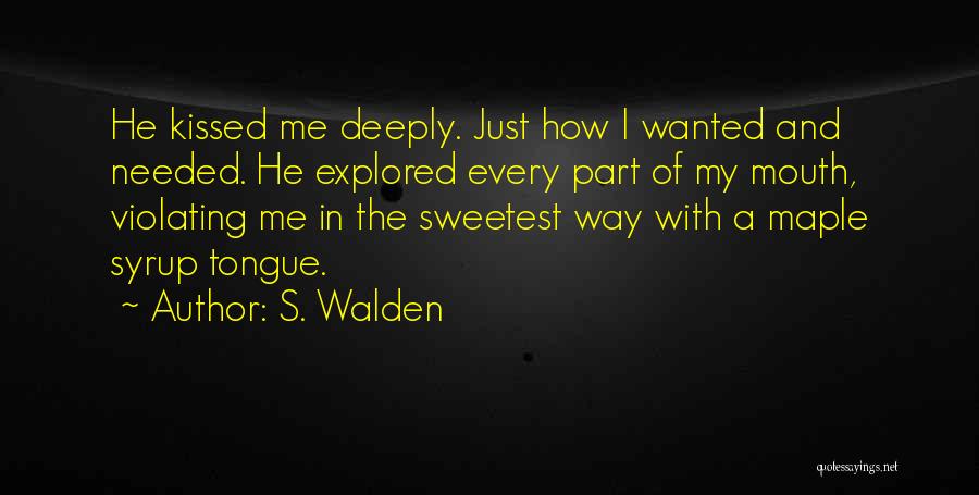 S. Walden Quotes: He Kissed Me Deeply. Just How I Wanted And Needed. He Explored Every Part Of My Mouth, Violating Me In