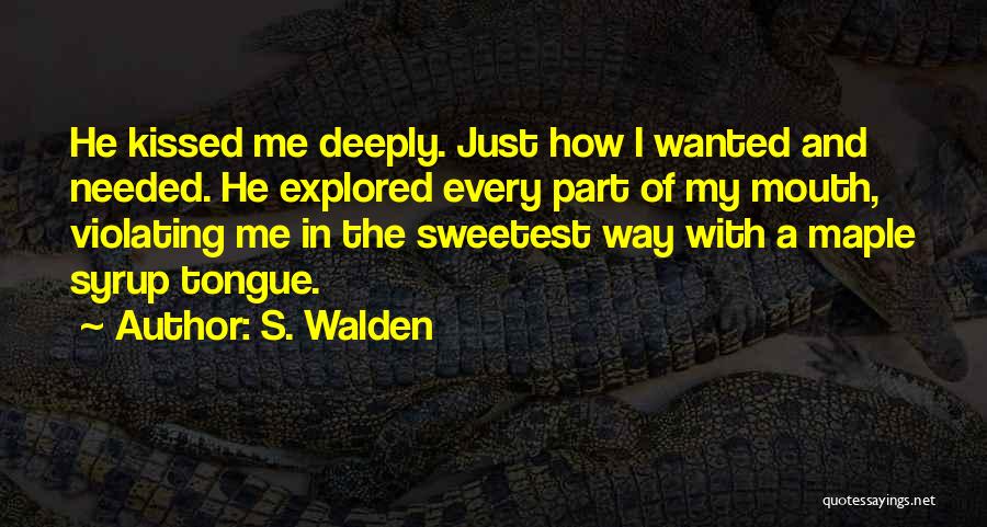 S. Walden Quotes: He Kissed Me Deeply. Just How I Wanted And Needed. He Explored Every Part Of My Mouth, Violating Me In