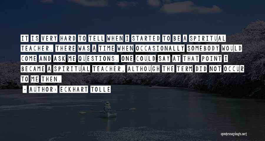 Eckhart Tolle Quotes: It Is Very Hard To Tell When I Started To Be A Spiritual Teacher. There Was A Time When Occasionally