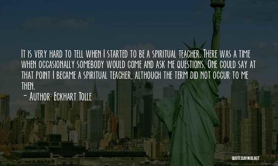 Eckhart Tolle Quotes: It Is Very Hard To Tell When I Started To Be A Spiritual Teacher. There Was A Time When Occasionally