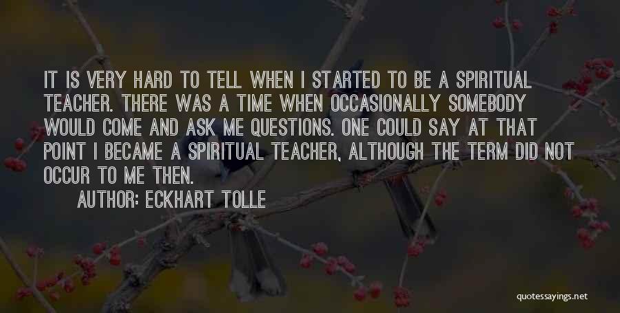 Eckhart Tolle Quotes: It Is Very Hard To Tell When I Started To Be A Spiritual Teacher. There Was A Time When Occasionally