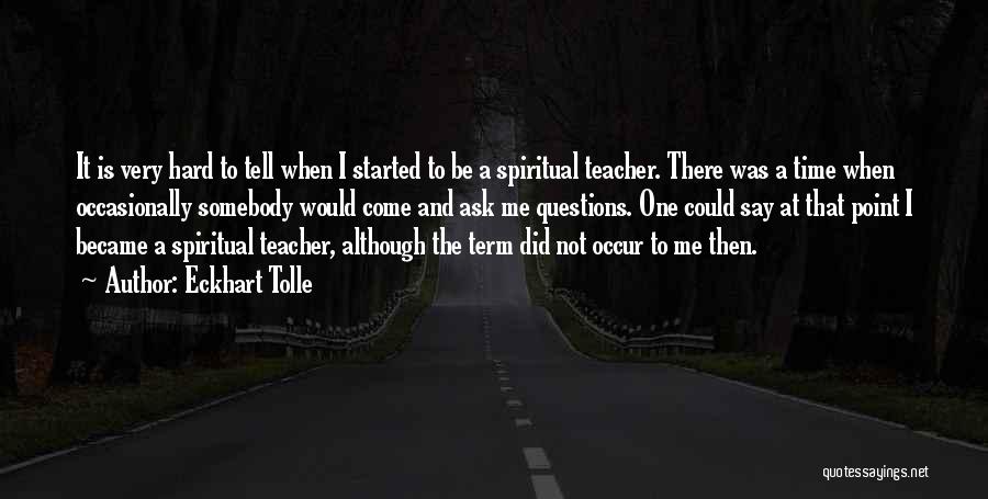 Eckhart Tolle Quotes: It Is Very Hard To Tell When I Started To Be A Spiritual Teacher. There Was A Time When Occasionally