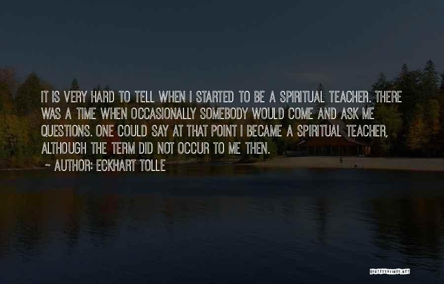 Eckhart Tolle Quotes: It Is Very Hard To Tell When I Started To Be A Spiritual Teacher. There Was A Time When Occasionally