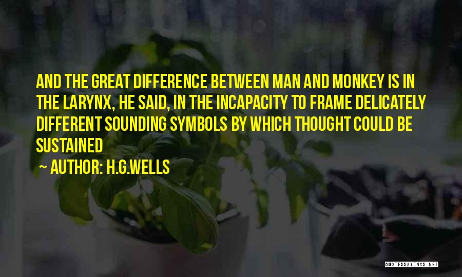 H.G.Wells Quotes: And The Great Difference Between Man And Monkey Is In The Larynx, He Said, In The Incapacity To Frame Delicately