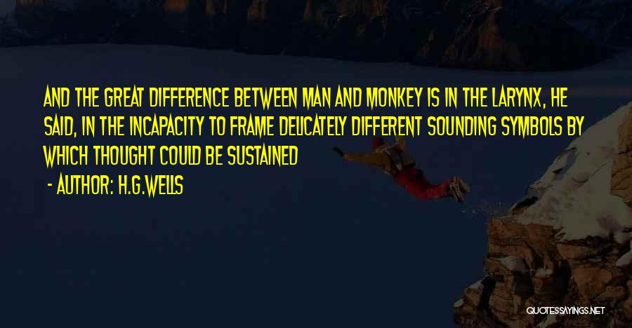 H.G.Wells Quotes: And The Great Difference Between Man And Monkey Is In The Larynx, He Said, In The Incapacity To Frame Delicately