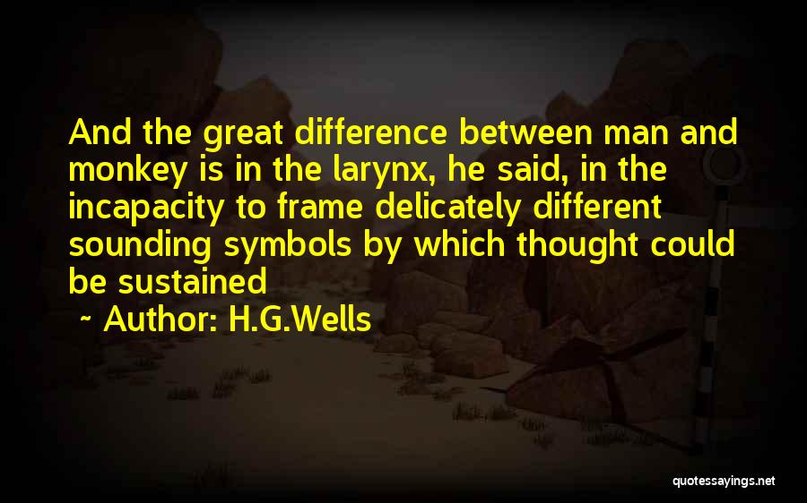 H.G.Wells Quotes: And The Great Difference Between Man And Monkey Is In The Larynx, He Said, In The Incapacity To Frame Delicately