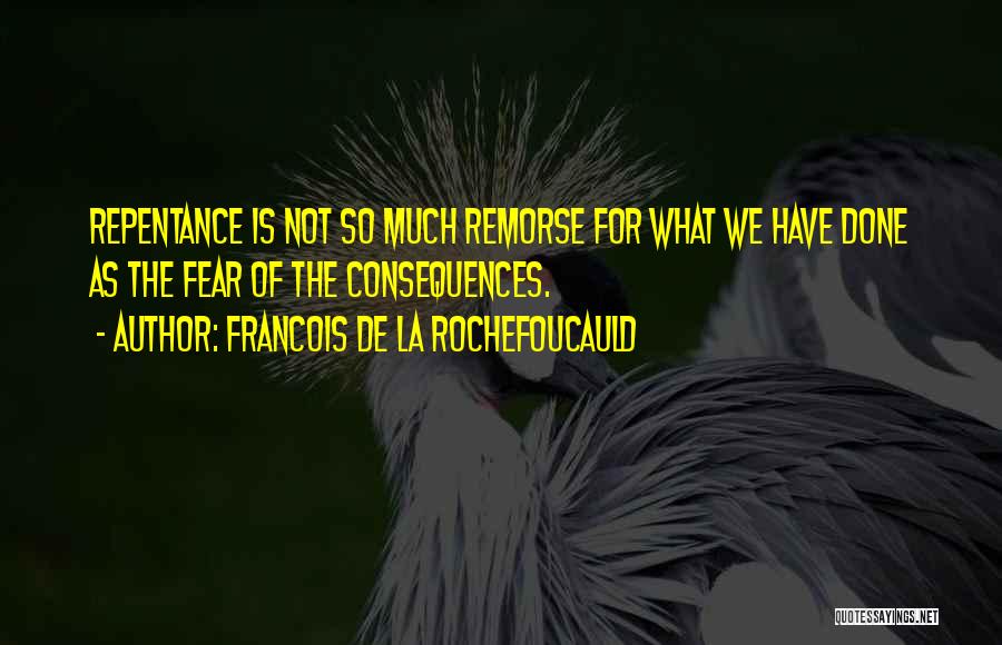Francois De La Rochefoucauld Quotes: Repentance Is Not So Much Remorse For What We Have Done As The Fear Of The Consequences.