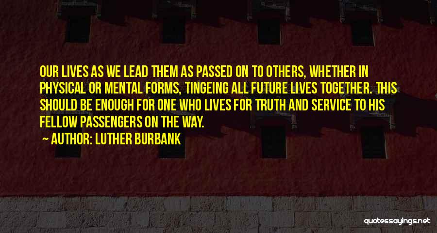 Luther Burbank Quotes: Our Lives As We Lead Them As Passed On To Others, Whether In Physical Or Mental Forms, Tingeing All Future