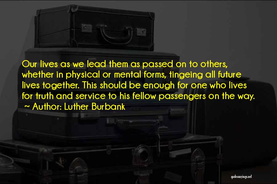 Luther Burbank Quotes: Our Lives As We Lead Them As Passed On To Others, Whether In Physical Or Mental Forms, Tingeing All Future