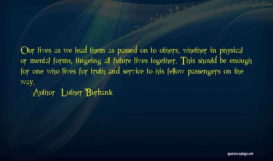 Luther Burbank Quotes: Our Lives As We Lead Them As Passed On To Others, Whether In Physical Or Mental Forms, Tingeing All Future