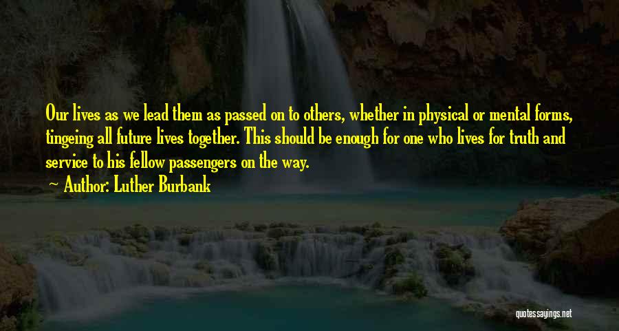 Luther Burbank Quotes: Our Lives As We Lead Them As Passed On To Others, Whether In Physical Or Mental Forms, Tingeing All Future