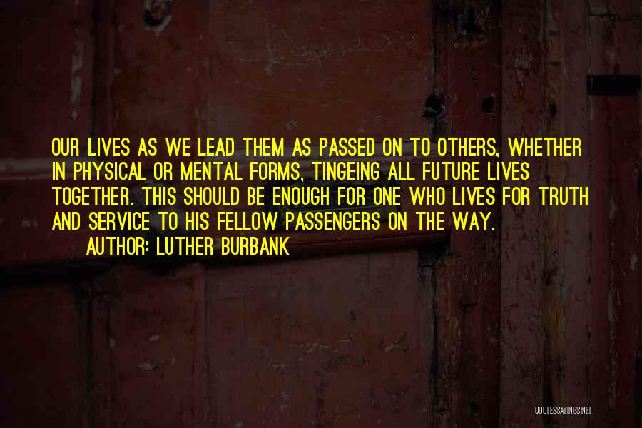 Luther Burbank Quotes: Our Lives As We Lead Them As Passed On To Others, Whether In Physical Or Mental Forms, Tingeing All Future