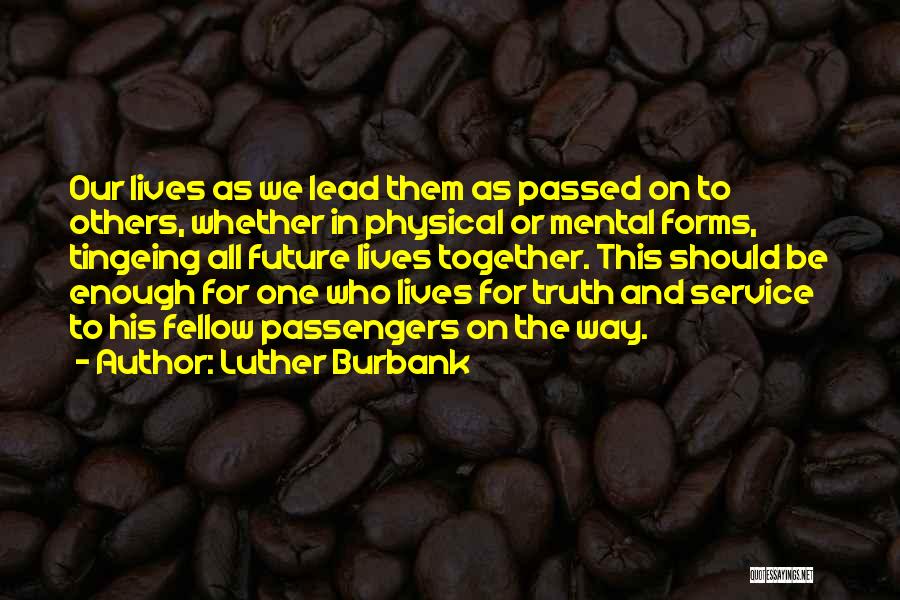 Luther Burbank Quotes: Our Lives As We Lead Them As Passed On To Others, Whether In Physical Or Mental Forms, Tingeing All Future