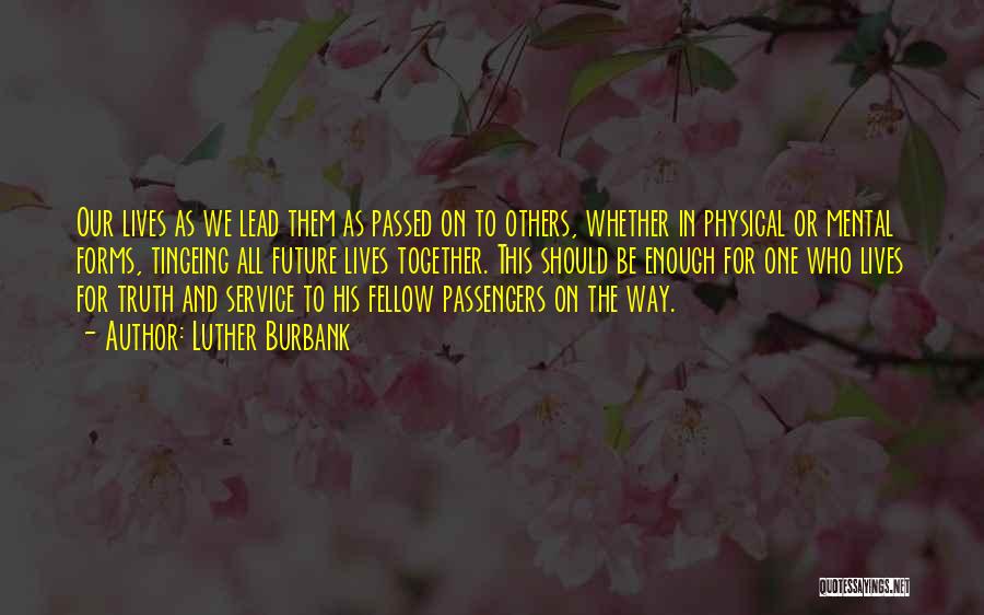 Luther Burbank Quotes: Our Lives As We Lead Them As Passed On To Others, Whether In Physical Or Mental Forms, Tingeing All Future