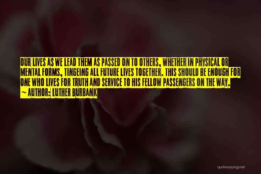 Luther Burbank Quotes: Our Lives As We Lead Them As Passed On To Others, Whether In Physical Or Mental Forms, Tingeing All Future