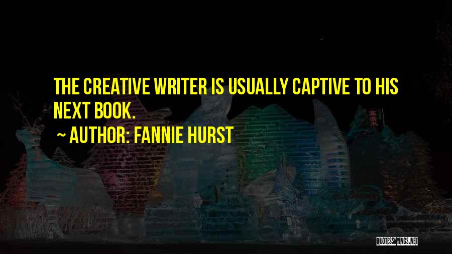 Fannie Hurst Quotes: The Creative Writer Is Usually Captive To His Next Book.