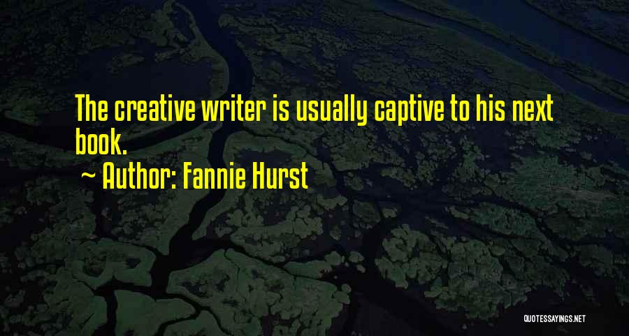 Fannie Hurst Quotes: The Creative Writer Is Usually Captive To His Next Book.