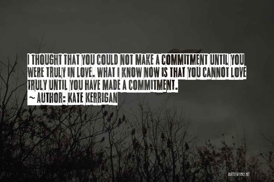 Kate Kerrigan Quotes: I Thought That You Could Not Make A Commitment Until You Were Truly In Love. What I Know Now Is