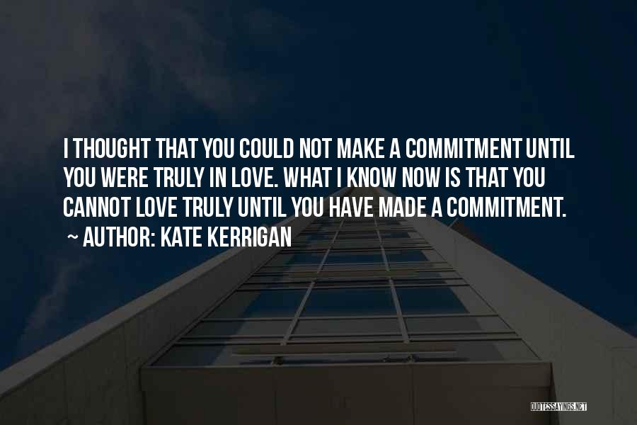 Kate Kerrigan Quotes: I Thought That You Could Not Make A Commitment Until You Were Truly In Love. What I Know Now Is