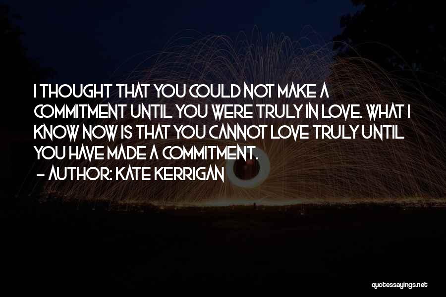 Kate Kerrigan Quotes: I Thought That You Could Not Make A Commitment Until You Were Truly In Love. What I Know Now Is