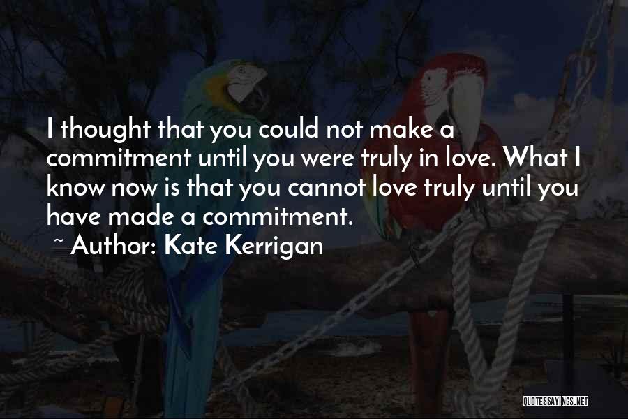 Kate Kerrigan Quotes: I Thought That You Could Not Make A Commitment Until You Were Truly In Love. What I Know Now Is