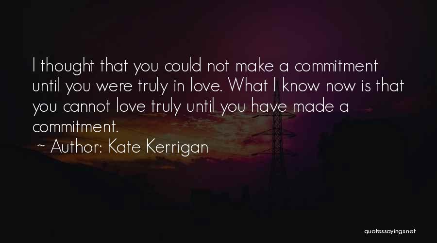 Kate Kerrigan Quotes: I Thought That You Could Not Make A Commitment Until You Were Truly In Love. What I Know Now Is