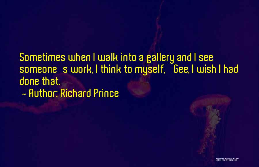 Richard Prince Quotes: Sometimes When I Walk Into A Gallery And I See Someone's Work, I Think To Myself, 'gee, I Wish I