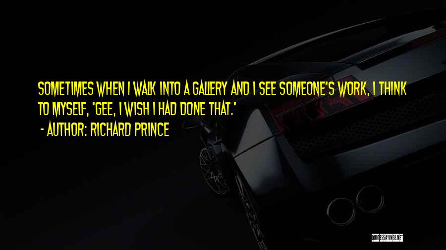 Richard Prince Quotes: Sometimes When I Walk Into A Gallery And I See Someone's Work, I Think To Myself, 'gee, I Wish I