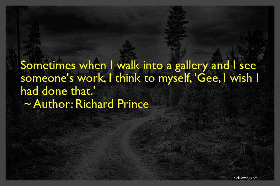 Richard Prince Quotes: Sometimes When I Walk Into A Gallery And I See Someone's Work, I Think To Myself, 'gee, I Wish I