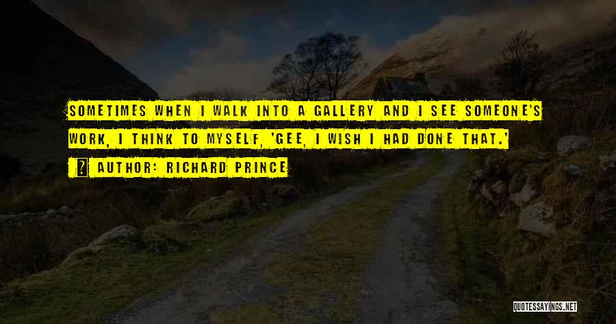 Richard Prince Quotes: Sometimes When I Walk Into A Gallery And I See Someone's Work, I Think To Myself, 'gee, I Wish I