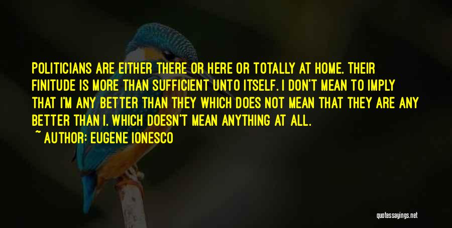 Eugene Ionesco Quotes: Politicians Are Either There Or Here Or Totally At Home. Their Finitude Is More Than Sufficient Unto Itself. I Don't