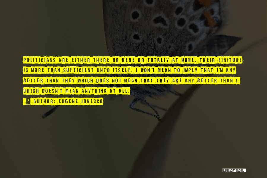Eugene Ionesco Quotes: Politicians Are Either There Or Here Or Totally At Home. Their Finitude Is More Than Sufficient Unto Itself. I Don't