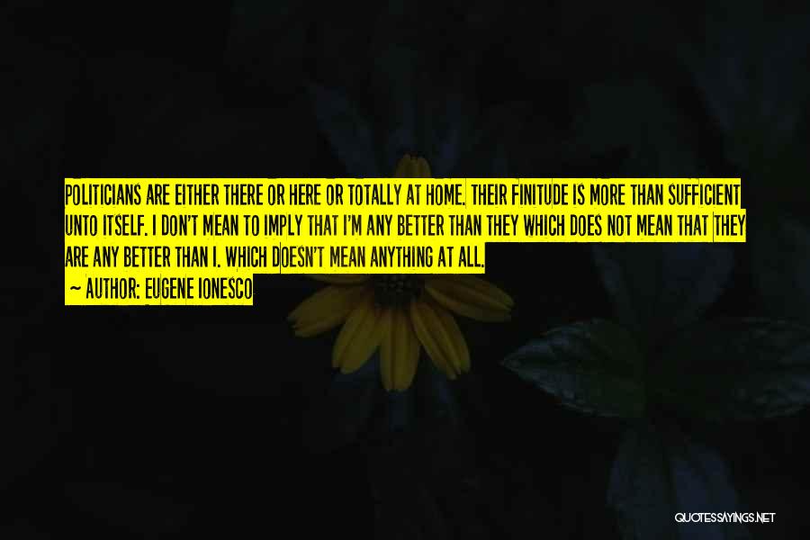 Eugene Ionesco Quotes: Politicians Are Either There Or Here Or Totally At Home. Their Finitude Is More Than Sufficient Unto Itself. I Don't