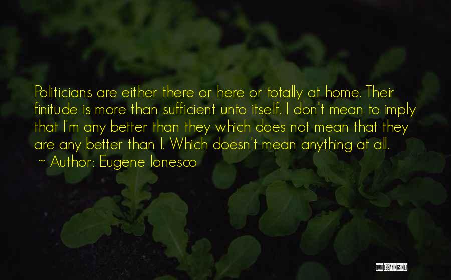 Eugene Ionesco Quotes: Politicians Are Either There Or Here Or Totally At Home. Their Finitude Is More Than Sufficient Unto Itself. I Don't
