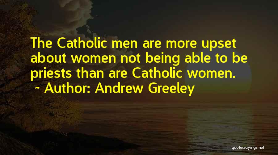 Andrew Greeley Quotes: The Catholic Men Are More Upset About Women Not Being Able To Be Priests Than Are Catholic Women.