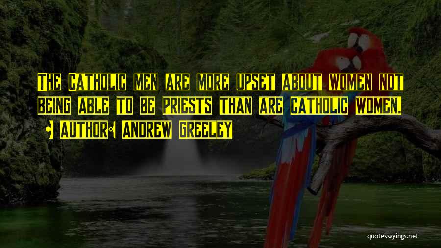 Andrew Greeley Quotes: The Catholic Men Are More Upset About Women Not Being Able To Be Priests Than Are Catholic Women.