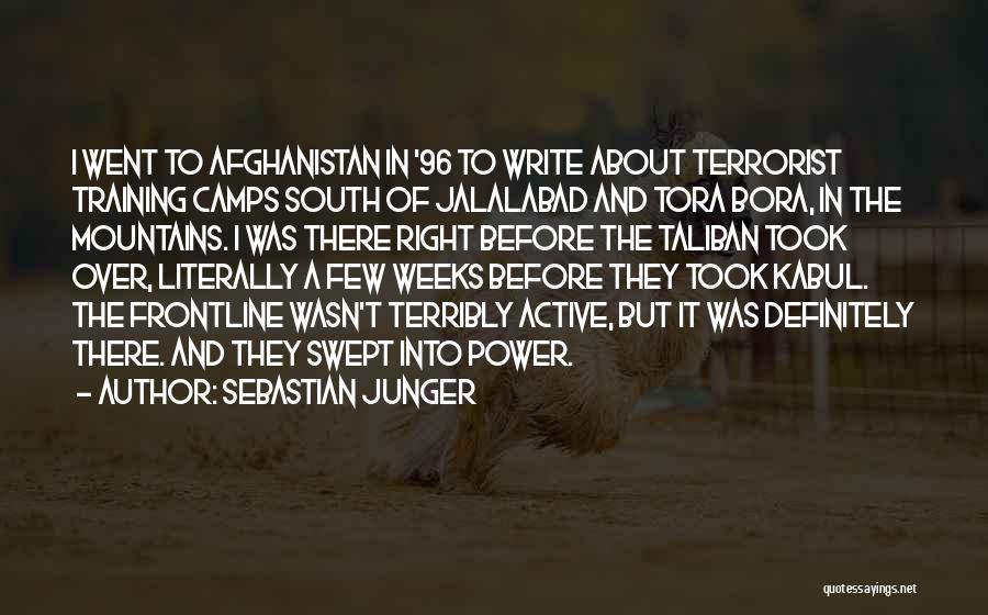 Sebastian Junger Quotes: I Went To Afghanistan In '96 To Write About Terrorist Training Camps South Of Jalalabad And Tora Bora, In The