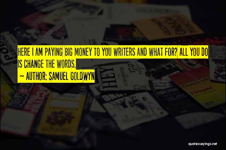 Samuel Goldwyn Quotes: Here I Am Paying Big Money To You Writers And What For? All You Do Is Change The Words.