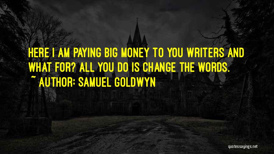 Samuel Goldwyn Quotes: Here I Am Paying Big Money To You Writers And What For? All You Do Is Change The Words.