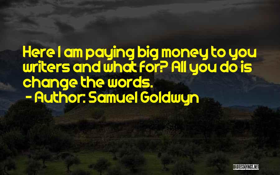 Samuel Goldwyn Quotes: Here I Am Paying Big Money To You Writers And What For? All You Do Is Change The Words.