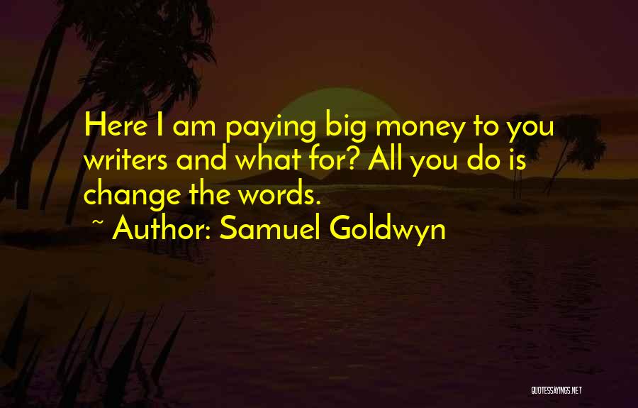 Samuel Goldwyn Quotes: Here I Am Paying Big Money To You Writers And What For? All You Do Is Change The Words.