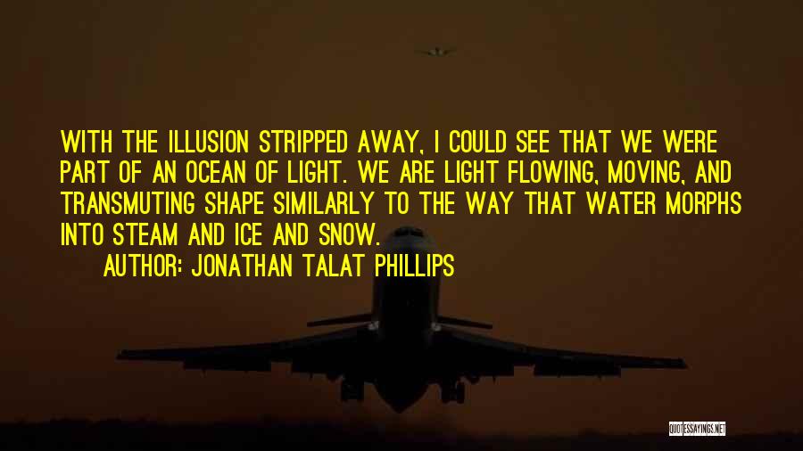 Jonathan Talat Phillips Quotes: With The Illusion Stripped Away, I Could See That We Were Part Of An Ocean Of Light. We Are Light