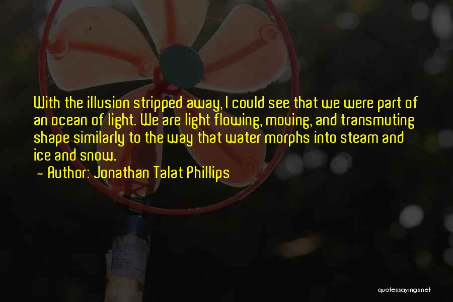 Jonathan Talat Phillips Quotes: With The Illusion Stripped Away, I Could See That We Were Part Of An Ocean Of Light. We Are Light